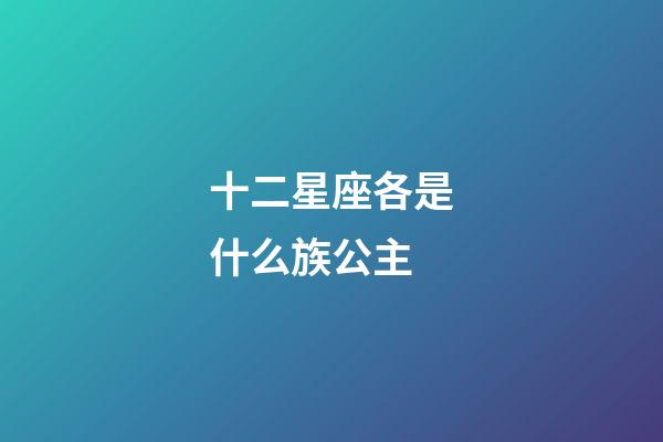 十二星座各是什么族公主-第1張-星座運(yùn)勢-玄機(jī)派
