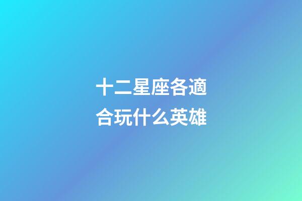 十二星座各適合玩什么英雄-第1張-星座運勢-玄機派