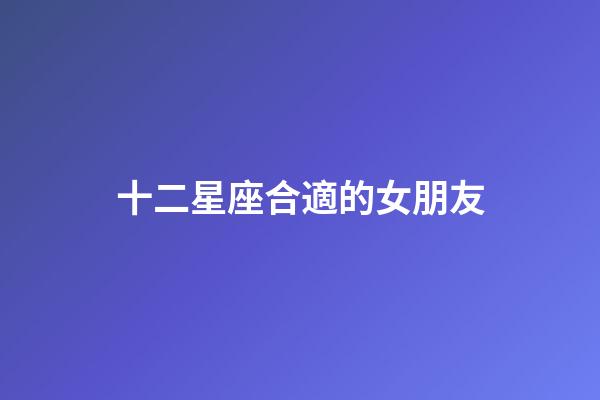 十二星座合適的女朋友-第1張-星座運勢-玄機派