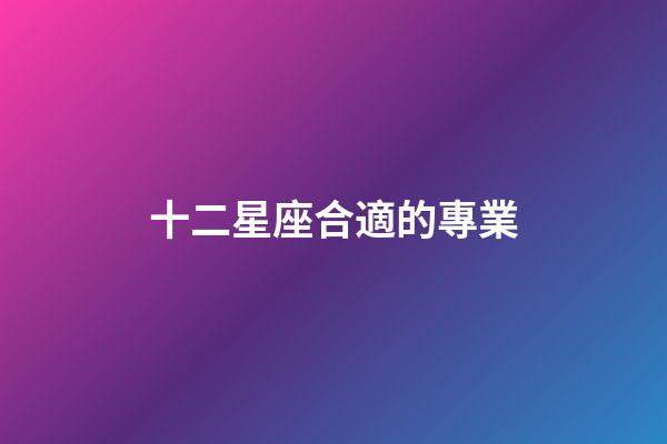 十二星座合適的專業-第1張-星座運勢-玄機派