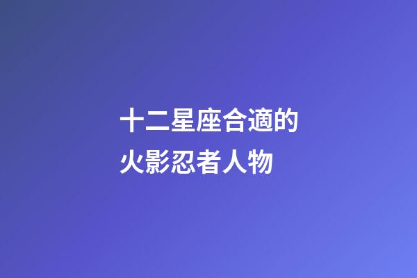 十二星座合適的火影忍者人物-第1張-星座運勢-玄機派