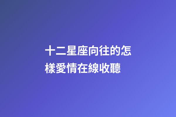 十二星座向往的怎樣愛情在線收聽-第1張-星座運勢-玄機派