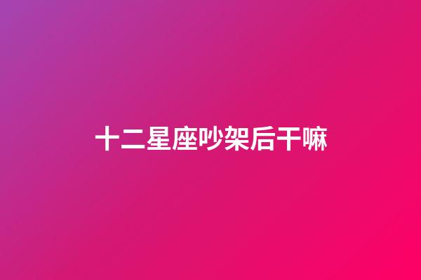十二星座吵架后干嘛-第1張-星座運(yùn)勢-玄機(jī)派