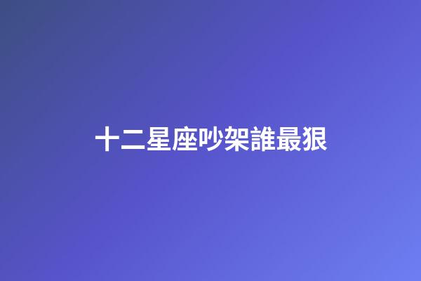 十二星座吵架誰最狠-第1張-星座運勢-玄機派