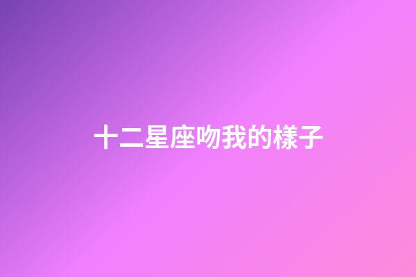 十二星座吻我的樣子-第1張-星座運勢-玄機派