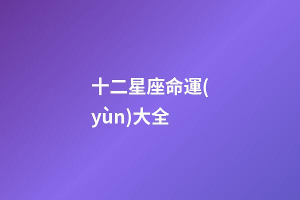 十二星座命運(yùn)大全-第1張-星座運(yùn)勢(shì)-玄機(jī)派