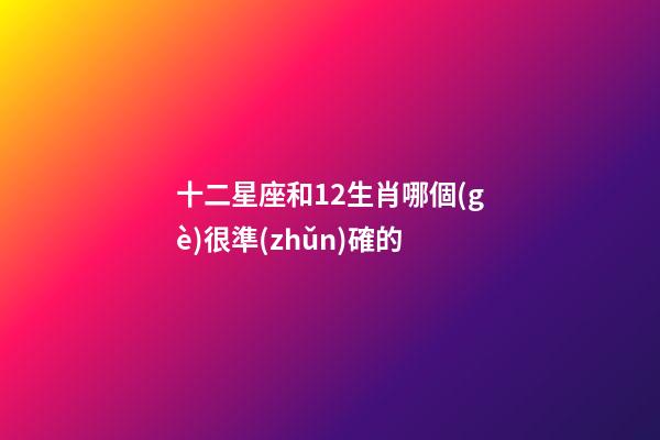 十二星座和12生肖哪個(gè)很準(zhǔn)確的-第1張-星座運(yùn)勢-玄機(jī)派