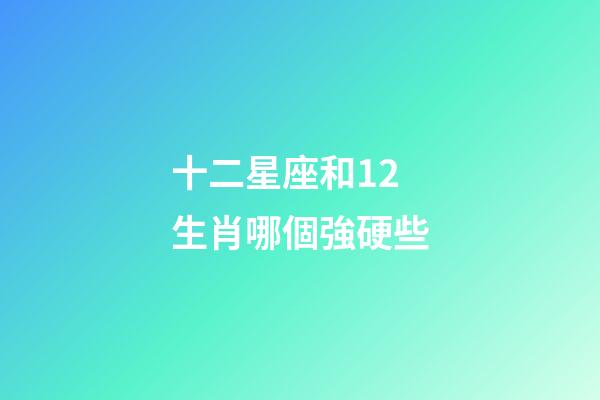 十二星座和12生肖哪個強硬些-第1張-星座運勢-玄機派