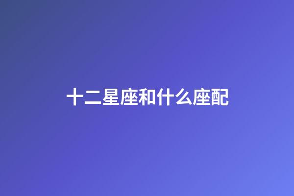 十二星座和什么座配-第1張-星座運(yùn)勢-玄機(jī)派