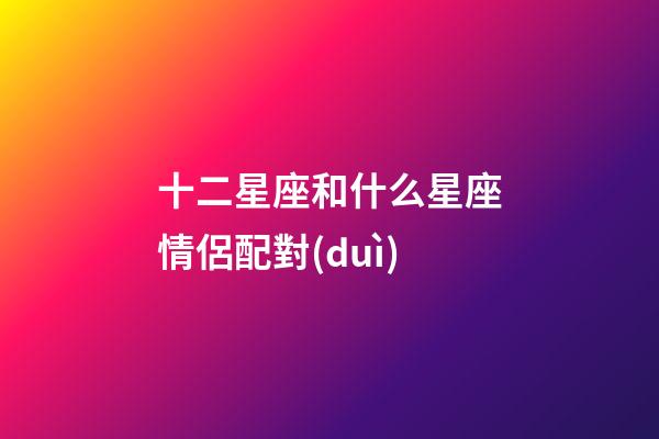 十二星座和什么星座情侶配對(duì)-第1張-星座運(yùn)勢(shì)-玄機(jī)派