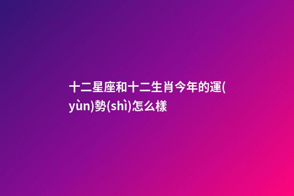 十二星座和十二生肖今年的運(yùn)勢(shì)怎么樣-第1張-星座運(yùn)勢(shì)-玄機(jī)派
