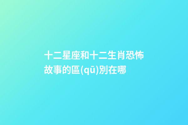 十二星座和十二生肖恐怖故事的區(qū)別在哪-第1張-星座運勢-玄機派