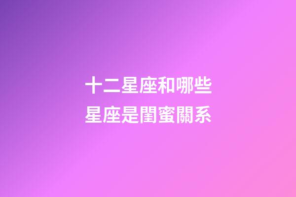 十二星座和哪些星座是閨蜜關系-第1張-星座運勢-玄機派
