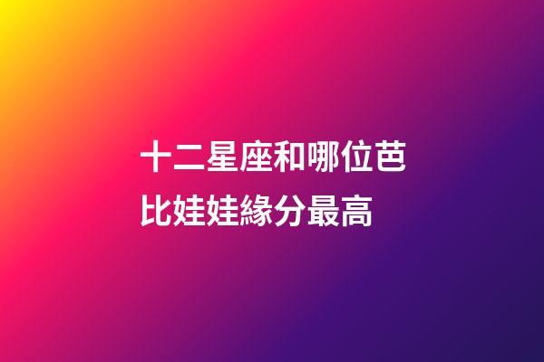 十二星座和哪位芭比娃娃緣分最高-第1張-星座運勢-玄機派
