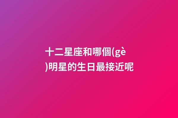 十二星座和哪個(gè)明星的生日最接近呢-第1張-星座運(yùn)勢(shì)-玄機(jī)派