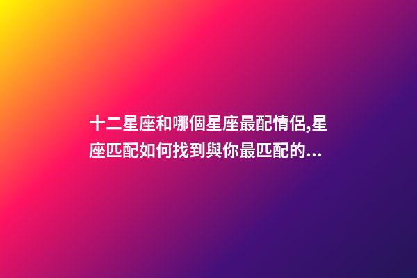 十二星座和哪個星座最配情侶,星座匹配如何找到與你最匹配的星座戀人-第1張-觀點-玄機派