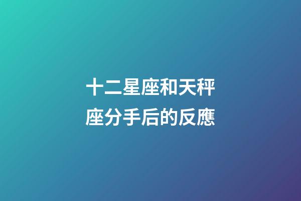 十二星座和天秤座分手后的反應-第1張-星座運勢-玄機派