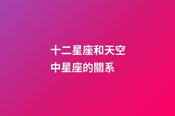 十二星座和天空中星座的關系-第1張-星座運勢-玄機派