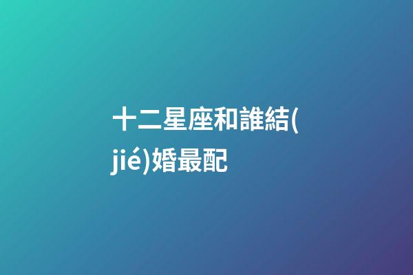 十二星座和誰結(jié)婚最配-第1張-星座運勢-玄機(jī)派