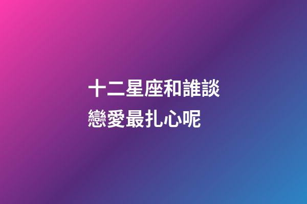 十二星座和誰談戀愛最扎心呢-第1張-星座運勢-玄機派