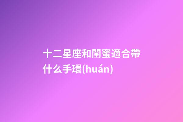 十二星座和閨蜜適合帶什么手環(huán)-第1張-星座運勢-玄機派