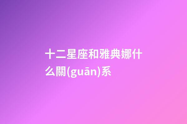 十二星座和雅典娜什么關(guān)系-第1張-星座運(yùn)勢-玄機(jī)派