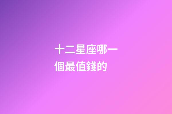 十二星座哪一個最值錢的-第1張-星座運勢-玄機派