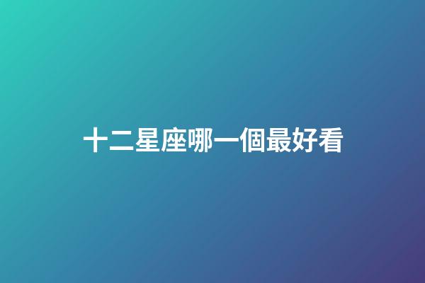 十二星座哪一個最好看-第1張-星座運勢-玄機派