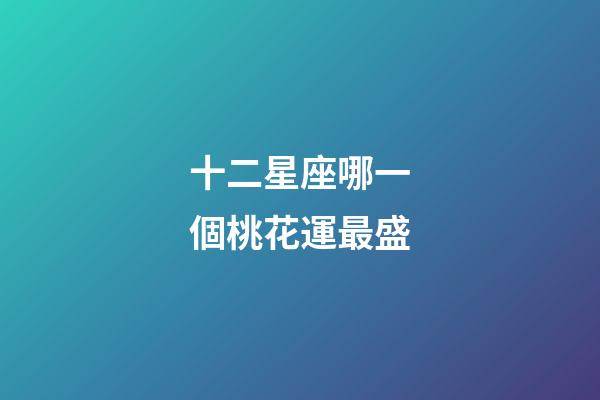 十二星座哪一個桃花運最盛-第1張-星座運勢-玄機派