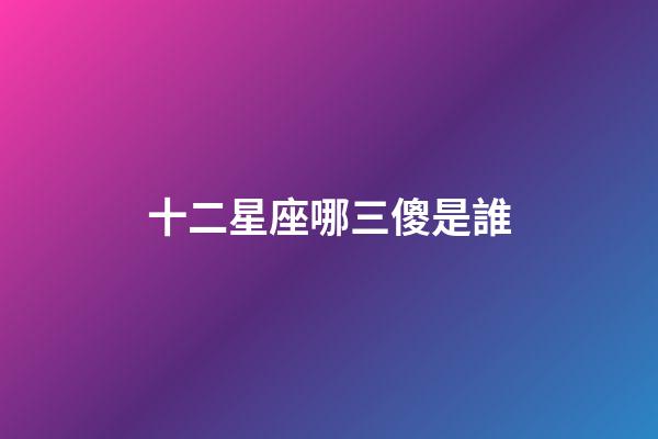 十二星座哪三傻是誰-第1張-星座運勢-玄機派