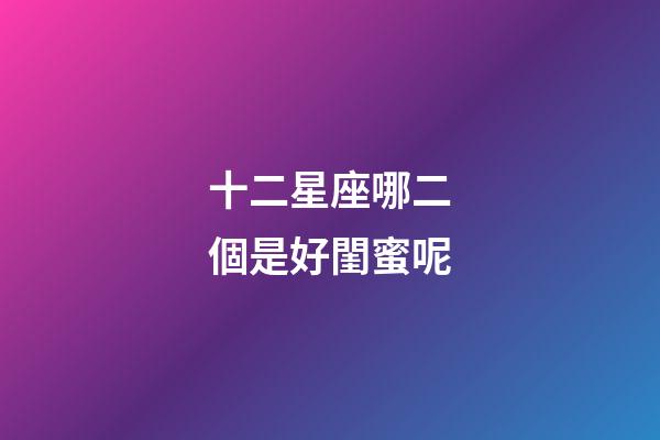 十二星座哪二個是好閨蜜呢-第1張-星座運(yùn)勢-玄機(jī)派