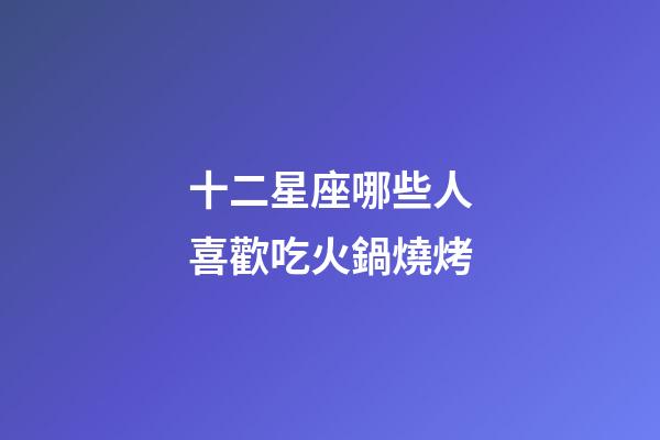 十二星座哪些人喜歡吃火鍋燒烤-第1張-星座運勢-玄機派