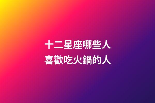 十二星座哪些人喜歡吃火鍋的人-第1張-星座運勢-玄機派