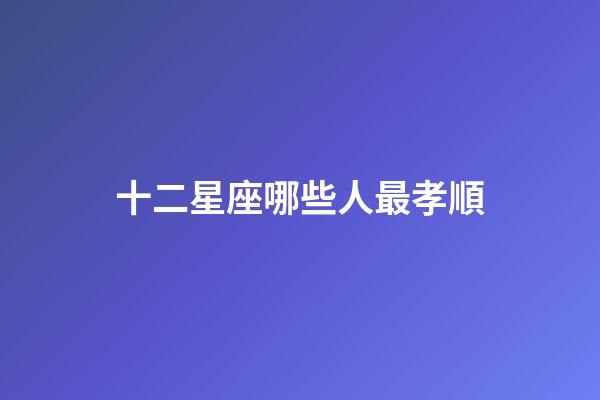 十二星座哪些人最孝順-第1張-星座運勢-玄機派