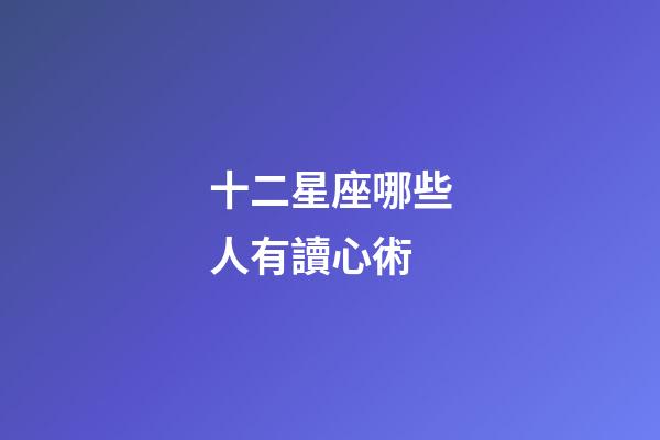 十二星座哪些人有讀心術-第1張-星座運勢-玄機派