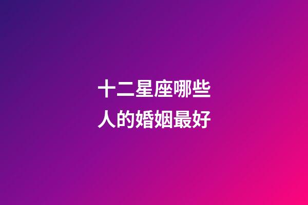 十二星座哪些人的婚姻最好-第1張-星座運勢-玄機派