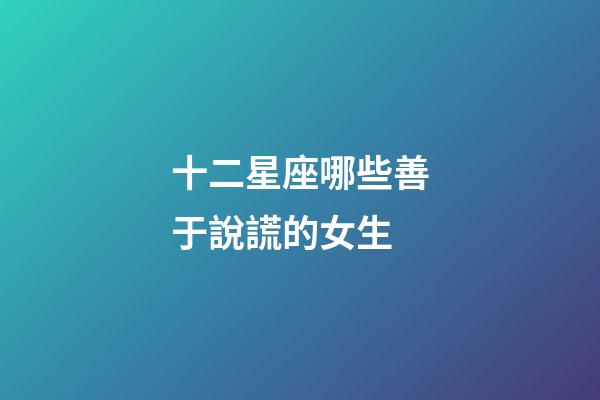 十二星座哪些善于說謊的女生-第1張-星座運勢-玄機派