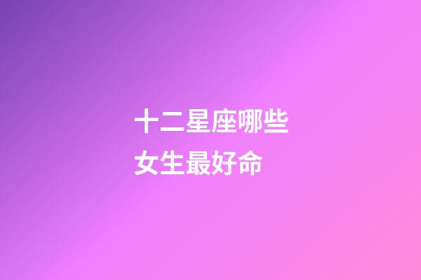十二星座哪些女生最好命-第1張-星座運勢-玄機派
