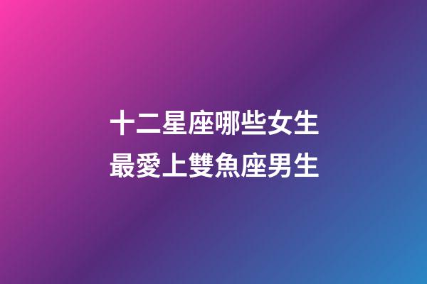 十二星座哪些女生最愛上雙魚座男生-第1張-星座運勢-玄機派