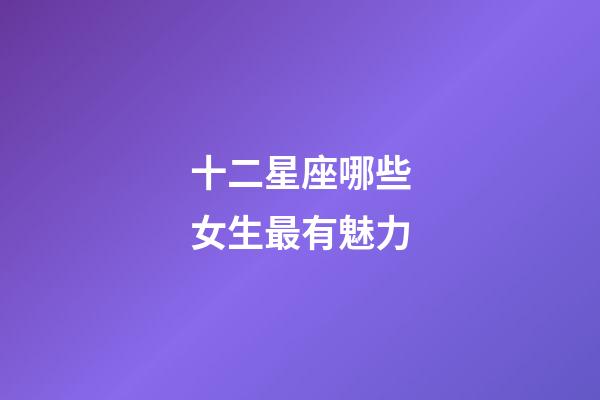 十二星座哪些女生最有魅力-第1張-星座運勢-玄機派
