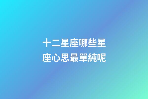 十二星座哪些星座心思最單純呢-第1張-星座運勢-玄機派