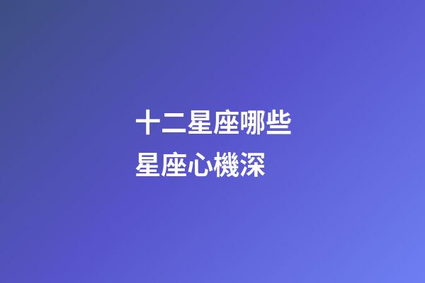 十二星座哪些星座心機深-第1張-星座運勢-玄機派