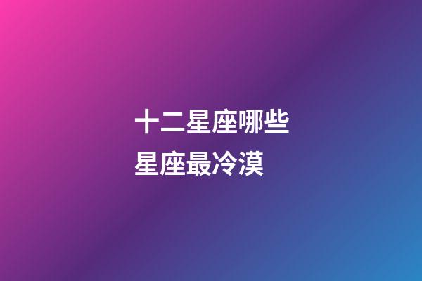 十二星座哪些星座最冷漠-第1張-星座運勢-玄機派