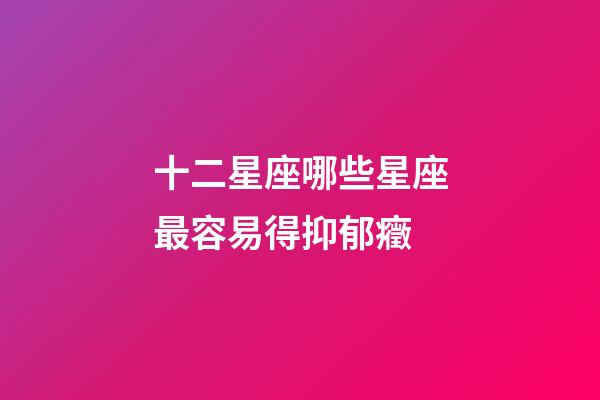 十二星座哪些星座最容易得抑郁癥-第1張-星座運勢-玄機派