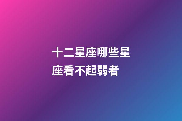 十二星座哪些星座看不起弱者-第1張-星座運勢-玄機派