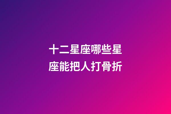 十二星座哪些星座能把人打骨折-第1張-星座運勢-玄機派