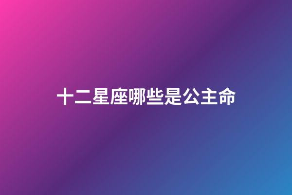 十二星座哪些是公主命-第1張-星座運(yùn)勢-玄機(jī)派