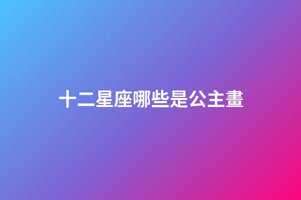 十二星座哪些是公主畫-第1張-星座運勢-玄機派
