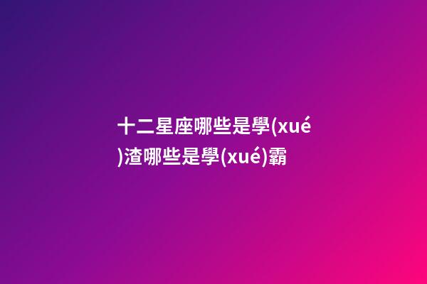 十二星座哪些是學(xué)渣哪些是學(xué)霸-第1張-星座運(yùn)勢(shì)-玄機(jī)派
