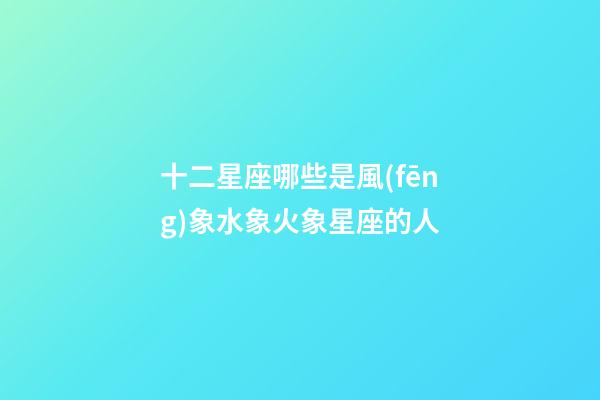 十二星座哪些是風(fēng)象水象火象星座的人-第1張-星座運勢-玄機派